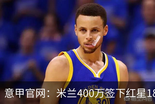 意甲官网：米兰400万签下红星18岁中锋拉泽蒂奇